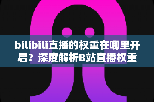 bilibili直播的权重在哪里开启?深度解析B站直播权重机制与实战提升指南 bilibili直播的权重在哪里开启?深度解析B站直播权重机制与实战提升指南
