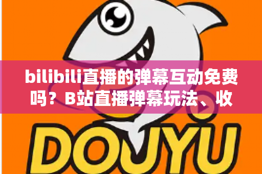 bilibili直播的弹幕互动免费吗?B站直播弹幕玩法、收费项目与免费互动全攻略 bilibili直播的弹幕互动免费吗?B站直播弹幕玩法、收费项目与免费互动全攻略