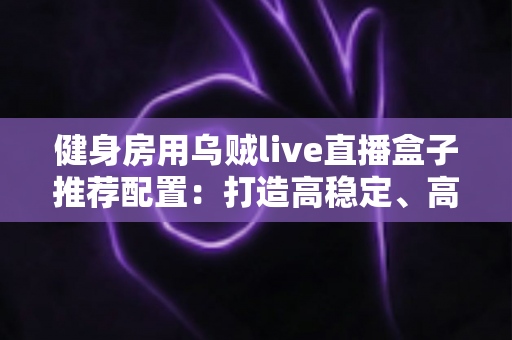 健身房用乌贼live直播盒子推荐配置:打造高稳定、高画质健身直播间的完整方案 健身房用乌贼live直播盒子推荐配置:打造高稳定、高画质健身直播间的完整方案