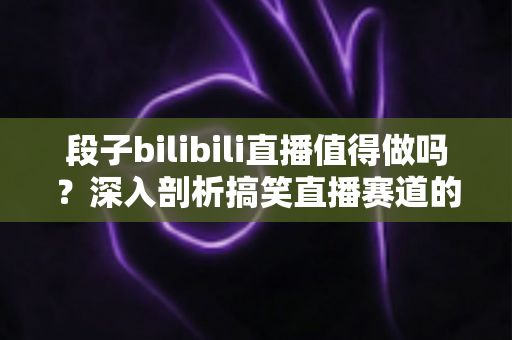 段子bilibili直播值得做吗?深入剖析搞笑直播赛道的机会、挑战与变现指南 段子bilibili直播值得做吗?深入剖析搞笑直播赛道的机会、挑战与变现指南