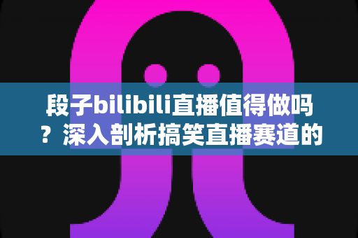 段子bilibili直播值得做吗?深入剖析搞笑直播赛道的机会、挑战与变现指南 段子bilibili直播值得做吗?深入剖析搞笑直播赛道的机会、挑战与变现指南