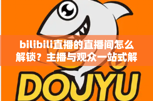 bilibili直播的直播间怎么解锁?主播与观众一站式解锁全攻略 bilibili直播的直播间怎么解锁?主播与观众一站式解锁全攻略