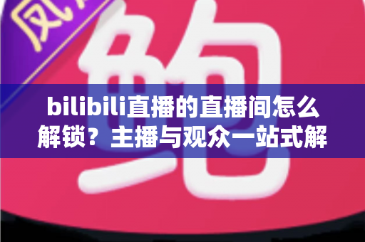 bilibili直播的直播间怎么解锁?主播与观众一站式解锁全攻略 bilibili直播的直播间怎么解锁?主播与观众一站式解锁全攻略