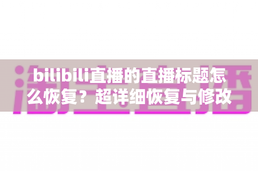 bilibili直播的直播标题怎么恢复?超详细恢复与修改教程,助你直播间重回正轨 bilibili直播的直播标题怎么恢复?超详细恢复与修改教程,助你直播间重回正轨