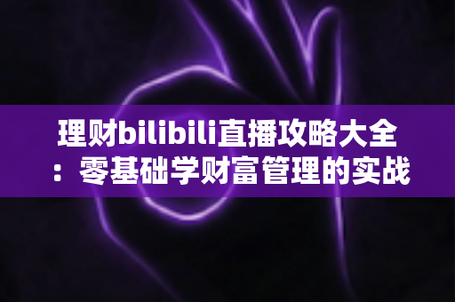 理财bilibili直播攻略大全:零基础学财富管理的实战指南 理财bilibili直播攻略大全:零基础学财富管理的实战指南