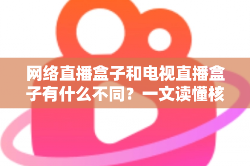 网络直播盒子和电视直播盒子有什么不同？一文读懂核心差异，选对设备不花冤枉钱