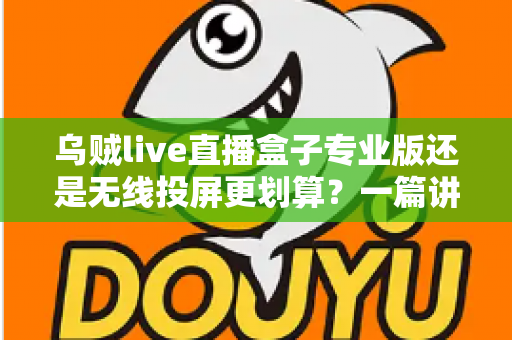 乌贼live直播盒子专业版还是无线投屏更划算？一篇讲透两种方案的真实差距
