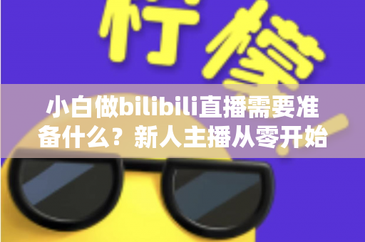 小白做bilibili直播需要准备什么？新人主播从零开始的完整开播指南
