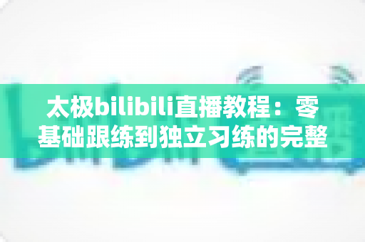 太极bilibili直播教程:零基础跟练到独立习练的完整学习指南 太极bilibili直播教程:零基础跟练到独立习练的完整学习指南