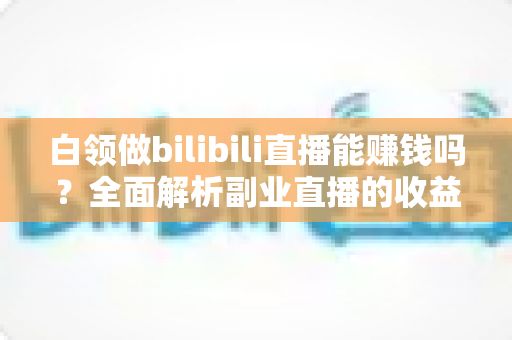 白领做bilibili直播能赚钱吗?全面解析副业直播的收益潜力与实操策略 白领做bilibili直播能赚钱吗?全面解析副业直播的收益潜力与实操策略