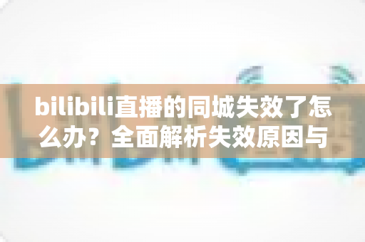 bilibili直播的同城失效了怎么办?全面解析失效原因与高效解决方案 bilibili直播的同城失效了怎么办?全面解析失效原因与高效解决方案