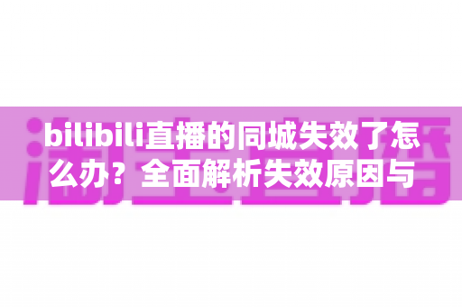 bilibili直播的同城失效了怎么办?全面解析失效原因与高效解决方案 bilibili直播的同城失效了怎么办?全面解析失效原因与高效解决方案