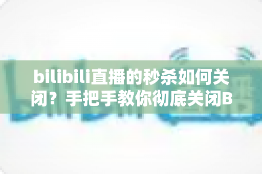 bilibili直播的秒杀如何关闭?手把手教你彻底关闭B站直播间秒杀弹窗与带货功能的完整教程 bilibili直播的秒杀如何关闭?手把手教你彻底关闭B站直播间秒杀弹窗与带货功能的完整教程