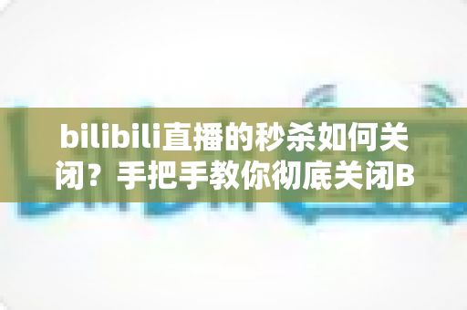bilibili直播的秒杀如何关闭?手把手教你彻底关闭B站直播间秒杀弹窗与带货功能的完整教程 bilibili直播的秒杀如何关闭?手把手教你彻底关闭B站直播间秒杀弹窗与带货功能的完整教程