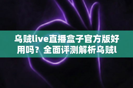 乌贼live直播盒子官方版好用吗?全面评测解析乌贼live直播盒子的真实使用体验 乌贼live直播盒子官方版好用吗?全面评测解析乌贼live直播盒子的真实使用体验