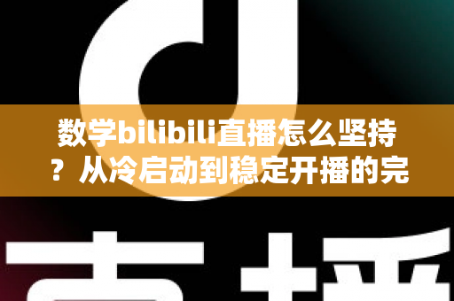 数学bilibili直播怎么坚持?从冷启动到稳定开播的完整指南与实战心得 数学bilibili直播怎么坚持?从冷启动到稳定开播的完整指南与实战心得