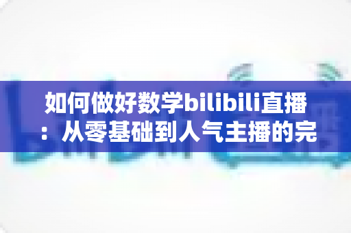 如何做好数学bilibili直播：从零基础到人气主播的完整实战指南