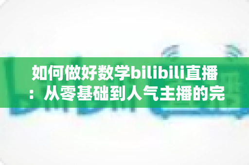 如何做好数学bilibili直播：从零基础到人气主播的完整实战指南