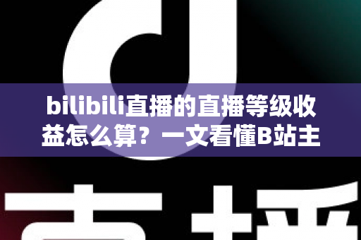 bilibili直播的直播等级收益怎么算?一文看懂B站主播等级体系、分成规则与提现全流程 bilibili直播的直播等级收益怎么算?一文看懂B站主播等级体系、分成规则与提现全流程