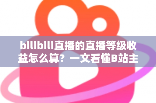 bilibili直播的直播等级收益怎么算?一文看懂B站主播等级体系、分成规则与提现全流程 bilibili直播的直播等级收益怎么算?一文看懂B站主播等级体系、分成规则与提现全流程