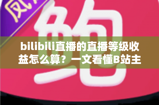 bilibili直播的直播等级收益怎么算?一文看懂B站主播等级体系、分成规则与提现全流程 bilibili直播的直播等级收益怎么算?一文看懂B站主播等级体系、分成规则与提现全流程