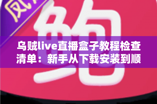 乌贼live直播盒子教程检查清单：新手从下载安装到顺利开播的完整实操指南