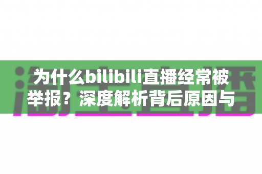 为什么bilibili直播经常被举报？深度解析背后原因与实用应对指南