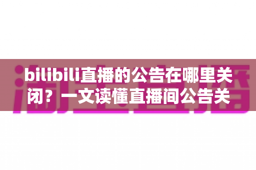 bilibili直播的公告在哪里关闭?一文读懂直播间公告关闭与设置的完整教程 bilibili直播的公告在哪里关闭?一文读懂直播间公告关闭与设置的完整教程