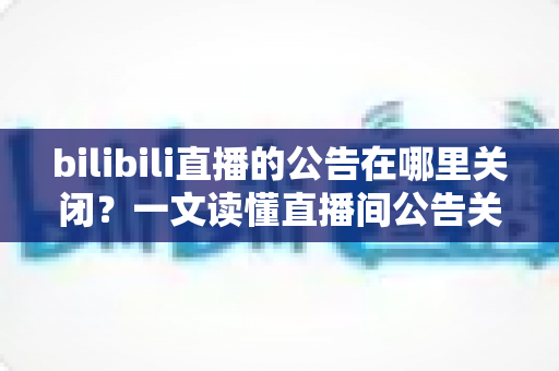 bilibili直播的公告在哪里关闭?一文读懂直播间公告关闭与设置的完整教程 bilibili直播的公告在哪里关闭?一文读懂直播间公告关闭与设置的完整教程