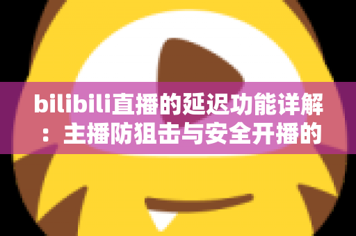 bilibili直播的延迟功能详解:主播防狙击与安全开播的完全指南 bilibili直播的延迟功能详解:主播防狙击与安全开播的完全指南
