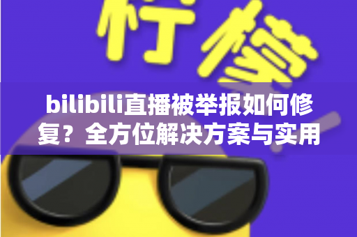bilibili直播被举报如何修复?全方位解决方案与实用指南,助你快速恢复直播间正常运营 bilibili直播被举报如何修复?全方位解决方案与实用指南,助你快速恢复直播间正常运营