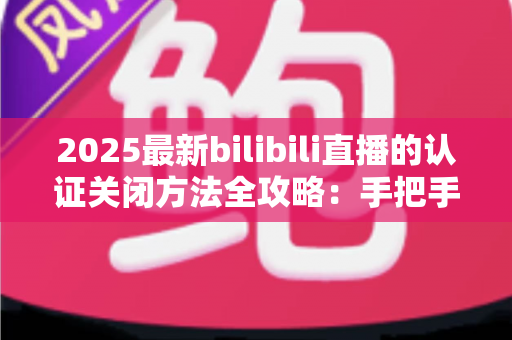 2025最新bilibili直播的认证关闭方法全攻略:手把手教你安全取消认证、轻松保护个人隐私 2025最新bilibili直播的认证关闭方法全攻略:手把手教你安全取消认证、轻松保护个人隐私
