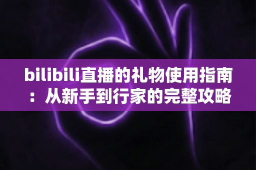 bilibili直播的礼物使用指南:从新手到行家的完整攻略,教你理性送礼、快乐互动 bilibili直播的礼物使用指南:从新手到行家的完整攻略,教你理性送礼、快乐互动