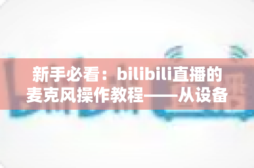 新手必看:bilibili直播的麦克风操作教程——从设备选择到音质调优的全流程指南 新手必看:bilibili直播的麦克风操作教程——从设备选择到音质调优的全流程指南