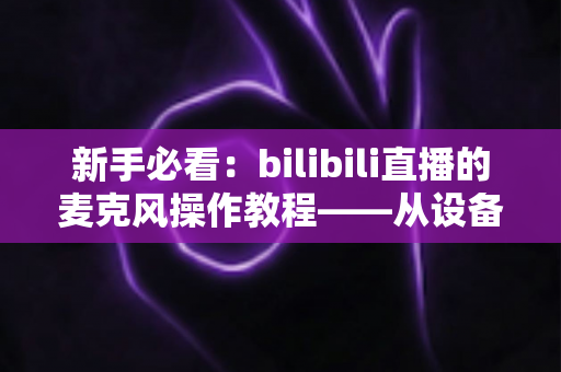 新手必看:bilibili直播的麦克风操作教程——从设备选择到音质调优的全流程指南 新手必看:bilibili直播的麦克风操作教程——从设备选择到音质调优的全流程指南