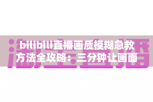 bilibili直播画质模糊急救方法全攻略:三分钟让画面重回高清,告别雾里看花的观感 bilibili直播画质模糊急救方法全攻略:三分钟让画面重回高清,告别雾里看花的观感