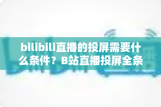 bilibili直播的投屏需要什么条件?B站直播投屏全条件解析与实操指南 bilibili直播的投屏需要什么条件?B站直播投屏全条件解析与实操指南
