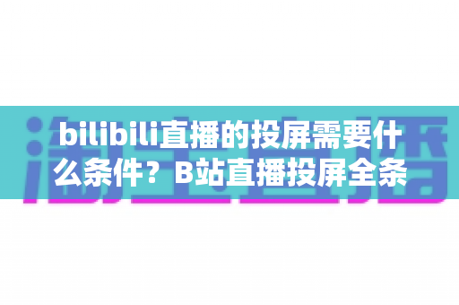 bilibili直播的投屏需要什么条件?B站直播投屏全条件解析与实操指南 bilibili直播的投屏需要什么条件?B站直播投屏全条件解析与实操指南
