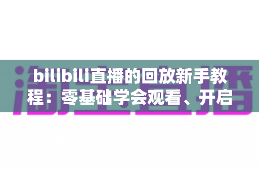 bilibili直播的回放新手教程：零基础学会观看、开启与保存直播回放的完整指南