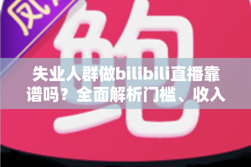 失业人群做bilibili直播靠谱吗?全面解析门槛、收入与转行机会 失业人群做bilibili直播靠谱吗?全面解析门槛、收入与转行机会