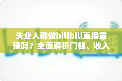 失业人群做bilibili直播靠谱吗?全面解析门槛、收入与转行机会 失业人群做bilibili直播靠谱吗?全面解析门槛、收入与转行机会