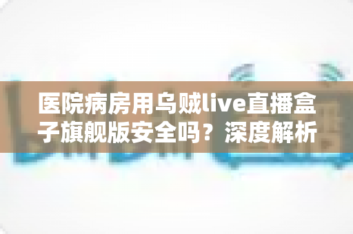 医院病房用乌贼live直播盒子旗舰版安全吗?深度解析设备安全性、使用规范与实用建议 医院病房用乌贼live直播盒子旗舰版安全吗?深度解析设备安全性、使用规范与实用建议