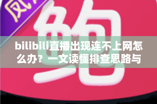 bilibili直播出现连不上网怎么办?一文读懂排查思路与实用解决方法 bilibili直播出现连不上网怎么办?一文读懂排查思路与实用解决方法