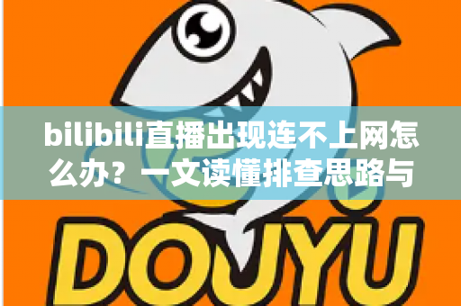 bilibili直播出现连不上网怎么办?一文读懂排查思路与实用解决方法 bilibili直播出现连不上网怎么办?一文读懂排查思路与实用解决方法