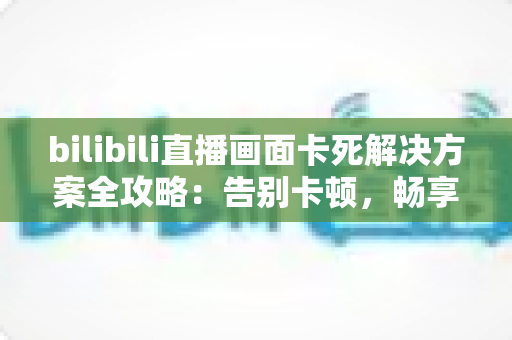 bilibili直播画面卡死解决方案全攻略:告别卡顿,畅享丝滑流畅的B站直播体验 bilibili直播画面卡死解决方案全攻略:告别卡顿,畅享丝滑流畅的B站直播体验
