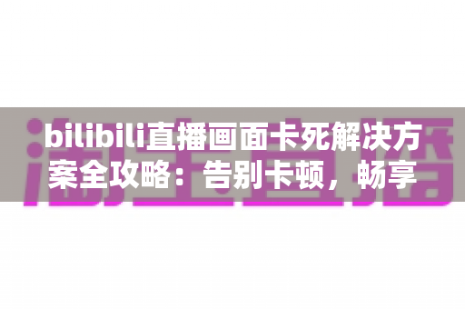 bilibili直播画面卡死解决方案全攻略:告别卡顿,畅享丝滑流畅的B站直播体验 bilibili直播画面卡死解决方案全攻略:告别卡顿,畅享丝滑流畅的B站直播体验