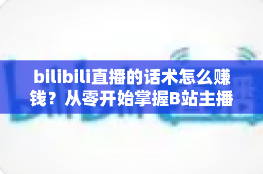 bilibili直播的话术怎么赚钱?从零开始掌握B站主播变现核心技巧 bilibili直播的话术怎么赚钱?从零开始掌握B站主播变现核心技巧