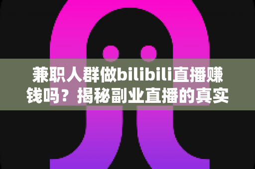 兼职人群做bilibili直播赚钱吗?揭秘副业直播的真实收入与变现路径 兼职人群做bilibili直播赚钱吗?揭秘副业直播的真实收入与变现路径
