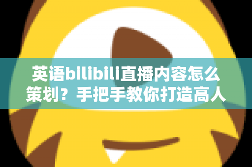 英语bilibili直播内容怎么策划?手把手教你打造高人气英语直播间的完整攻略 英语bilibili直播内容怎么策划?手把手教你打造高人气英语直播间的完整攻略