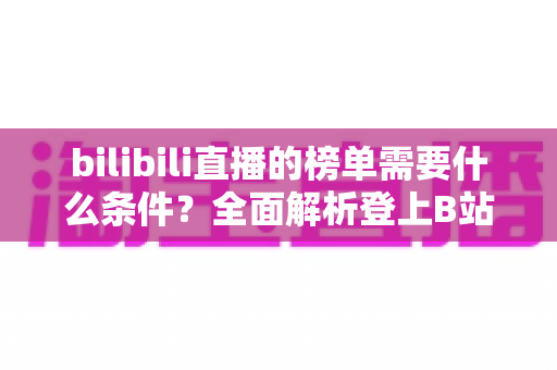 bilibili直播的榜单需要什么条件?全面解析登上B站直播榜单的核心门槛与实用攻略 bilibili直播的榜单需要什么条件?全面解析登上B站直播榜单的核心门槛与实用攻略